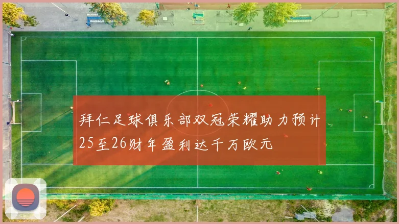 拜仁足球俱乐部双冠荣耀助力预计25至26财年盈利达千万欧元