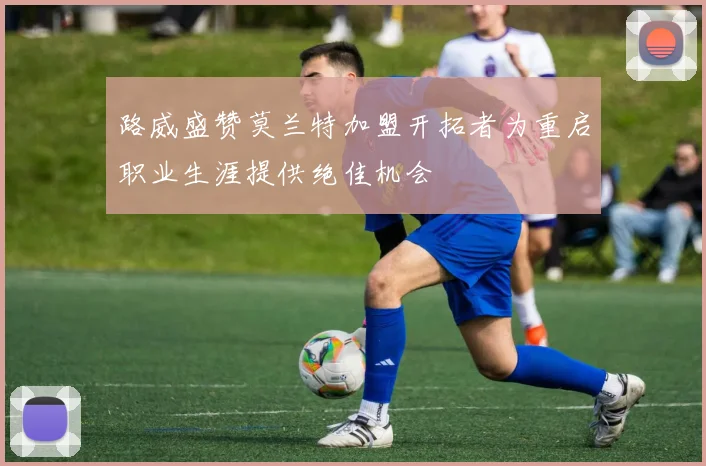 路威盛赞莫兰特加盟开拓者为重启职业生涯提供绝佳机会