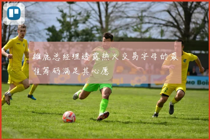 雄鹿总经理透露热火交易字母的最佳筹码满足其心愿