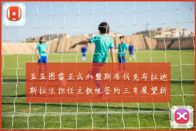 亚亚图雷正式加盟斯洛伐克布拉迪斯拉法担任主教练签约三年展望新篇章