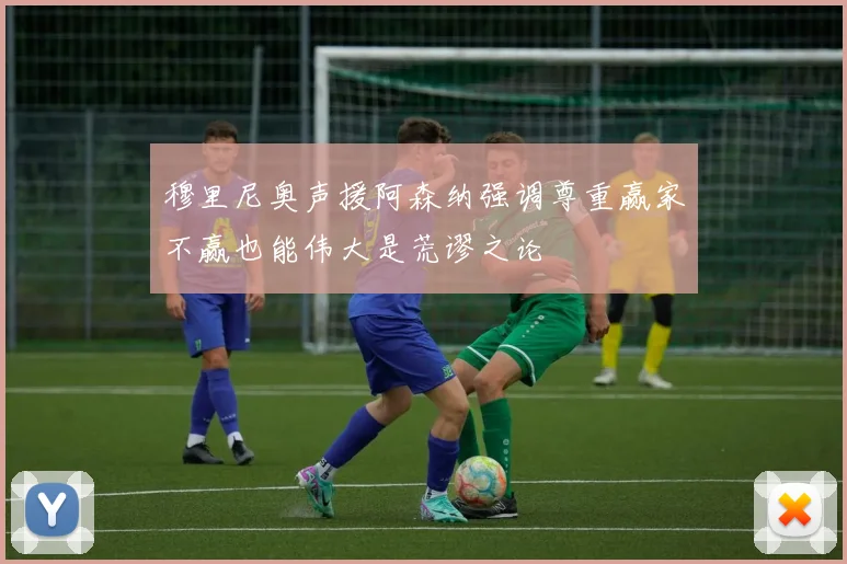 穆里尼奥声援阿森纳强调尊重赢家不赢也能伟大是荒谬之论