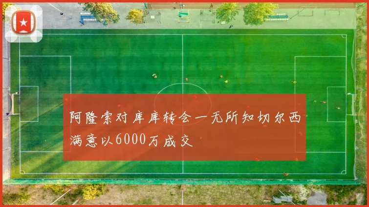 阿隆索对库库转会一无所知切尔西满意以6000万成交