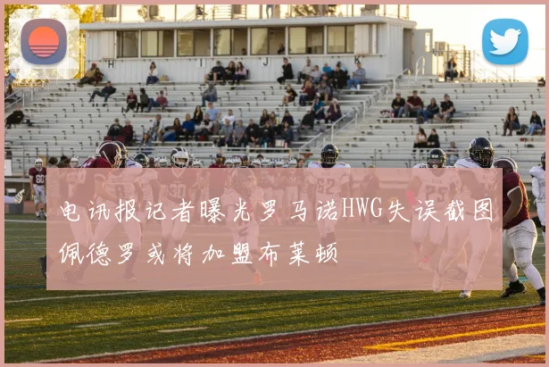 电讯报记者曝光罗马诺HWG失误截图佩德罗或将加盟布莱顿