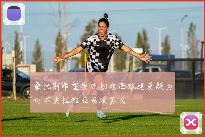 桑托斯希望离开切尔西球迷质疑为何不卖拉维亚或埃苏戈