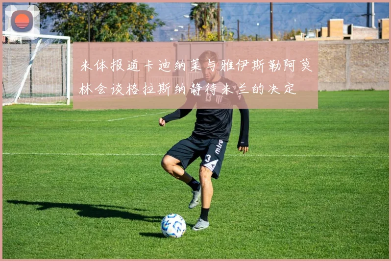米体报道卡迪纳莱与雅伊斯勒阿莫林会谈格拉斯纳静待米兰的决定