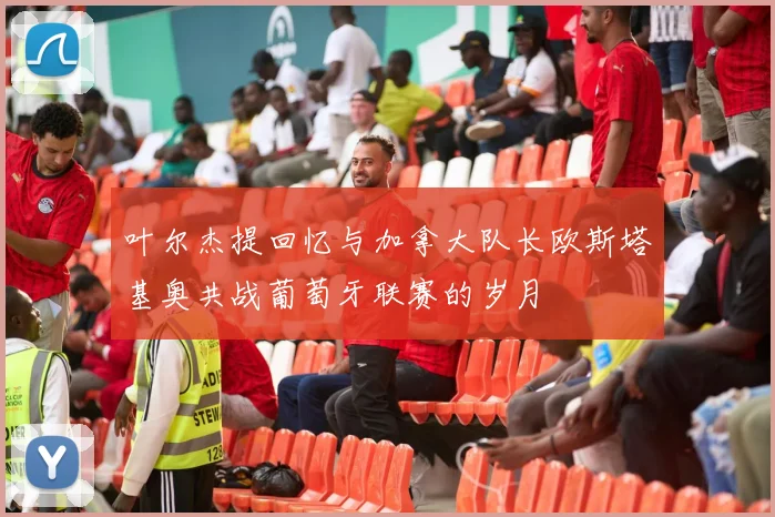 叶尔杰提回忆与加拿大队长欧斯塔基奥共战葡萄牙联赛的岁月